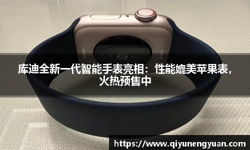 库迪全新一代智能手表亮相：性能媲美苹果表，火热预售中