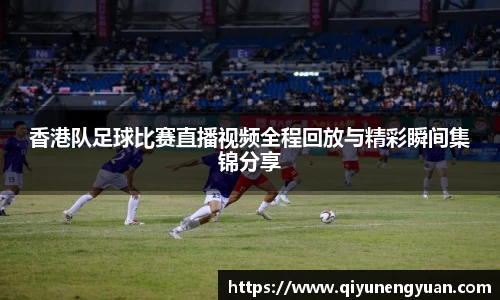 香港队足球比赛直播视频全程回放与精彩瞬间集锦分享