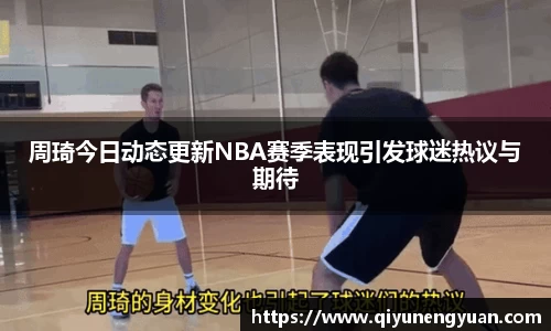 周琦今日动态更新NBA赛季表现引发球迷热议与期待